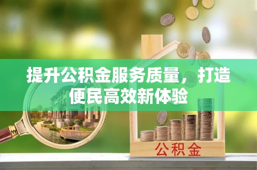 内乡提升公积金服务质量，打造便民高效新体验