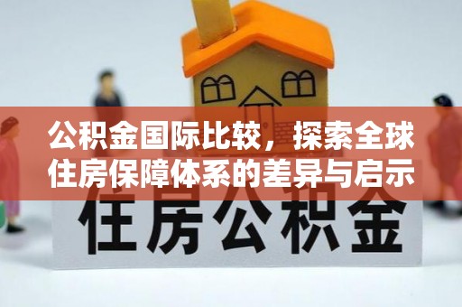 内乡公积金国际比较，探索全球住房保障体系的差异与启示
