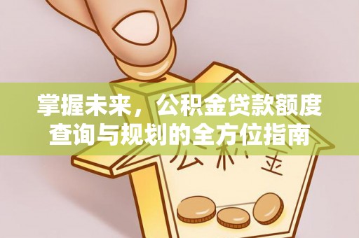 内乡掌握未来，公积金贷款额度查询与规划的全方位指南