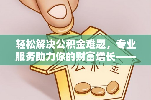内乡轻松解决公积金难题，专业服务助力你的财富增长——代办公积金提取