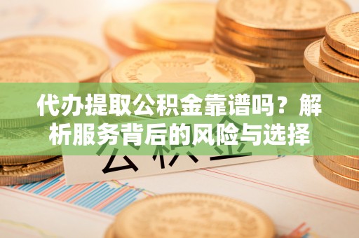 内乡代办提取公积金靠谱吗？解析服务背后的风险与选择