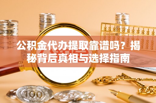 内乡公积金代办提取靠谱吗？揭秘背后真相与选择指南