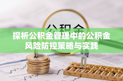 内乡探析公积金管理中的公积金风险防控策略与实践