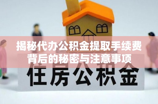 内乡揭秘代办公积金提取手续费背后的秘密与注意事项
