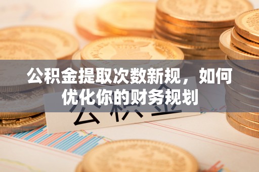 内乡公积金提取次数新规，如何优化你的财务规划