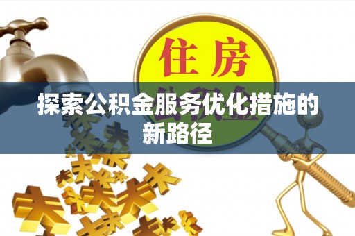 内乡探索公积金服务优化措施的新路径