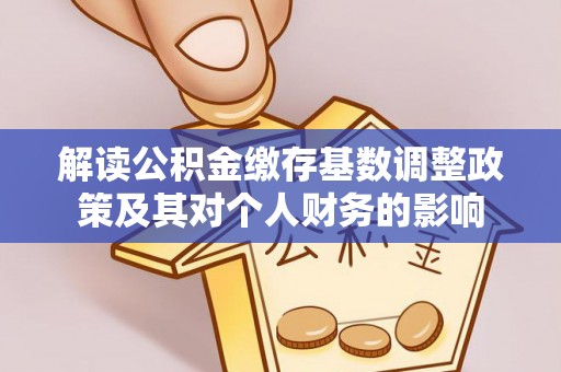 内乡解读公积金缴存基数调整政策及其对个人财务的影响