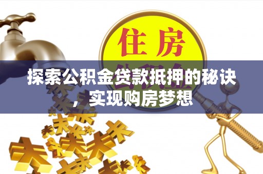内乡探索公积金贷款抵押的秘诀，实现购房梦想