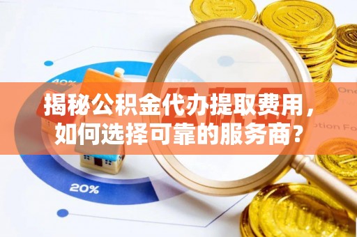 内乡揭秘公积金代办提取费用，如何选择可靠的服务商？