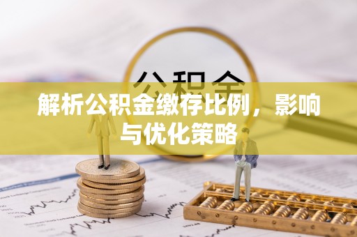 内乡解析公积金缴存比例，影响与优化策略
