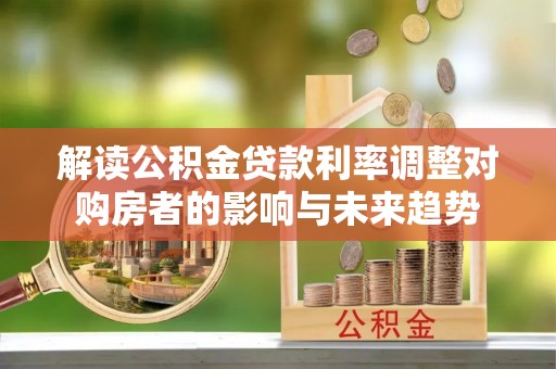 内乡解读公积金贷款利率调整对购房者的影响与未来趋势