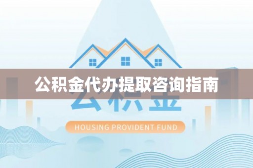 内乡公积金代办提取咨询指南