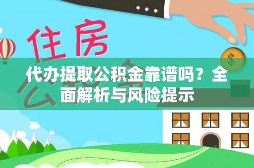 内乡代办提取公积金靠谱吗？全面解析与风险提示